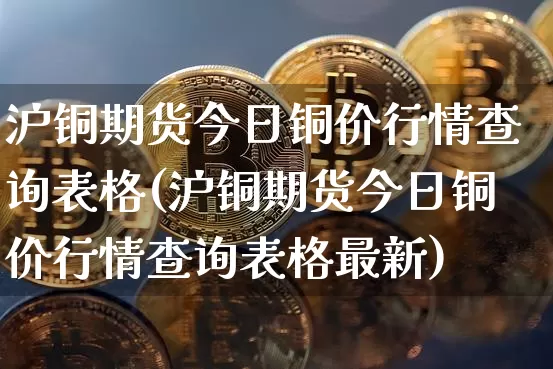 沪铜期货今日铜价行情查询表格(沪铜期货今日铜价行情查询表格最新)_https://www.qgjzrcxxzxpt.com_广期所_第1张