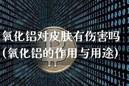 氧化铝对皮肤有伤害吗(氧化铝的作用与用途)_https://www.qgjzrcxxzxpt.com_上期能源_第1张