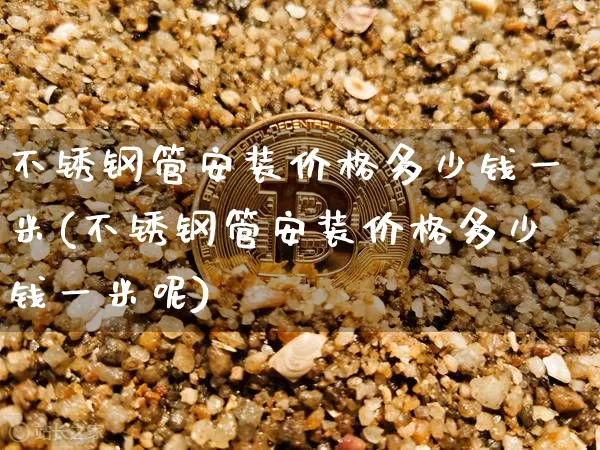 不锈钢管安装价格多少钱一米(不锈钢管安装价格多少钱一米呢)_https://www.qgjzrcxxzxpt.com_郑商所_第1张