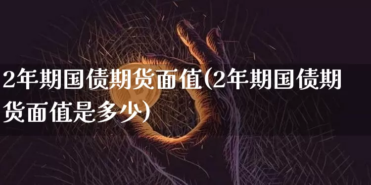 2年期国债期货面值(2年期国债期货面值是多少)_https://www.qgjzrcxxzxpt.com_大商所_第1张