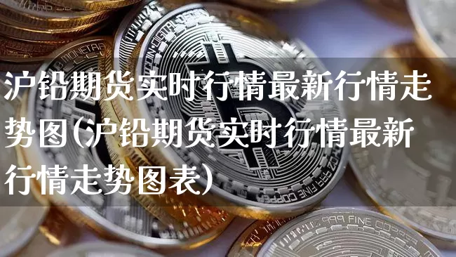沪铅期货实时行情最新行情走势图(沪铅期货实时行情最新行情走势图表)_https://www.qgjzrcxxzxpt.com_中金所_第1张
