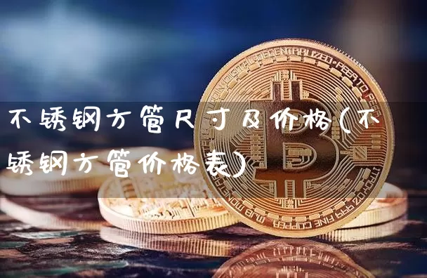 不锈钢方管尺寸及价格(不锈钢方管价格表)_https://www.qgjzrcxxzxpt.com_大商所_第1张