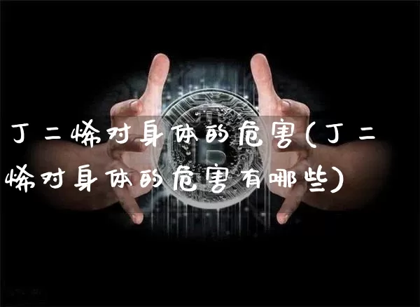 丁二烯对身体的危害(丁二烯对身体的危害有哪些)_https://www.qgjzrcxxzxpt.com_广期所_第1张