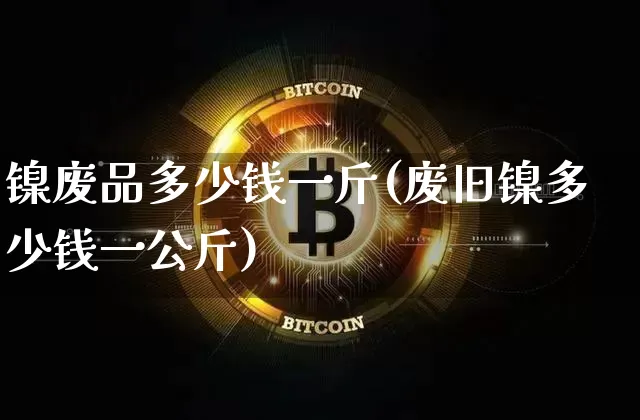 镍废品多少钱一斤(废旧镍多少钱一公斤)_上期所_第1张_财经网 镍废品多少钱一斤(废旧镍多少钱一公斤)_https://www.qgjzrcxxzxpt.com_上期所_第1张