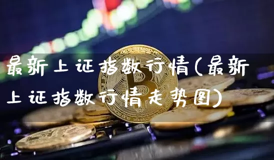 最新上证指数行情(最新上证指数行情走势图)_https://www.qgjzrcxxzxpt.com_上期所_第1张