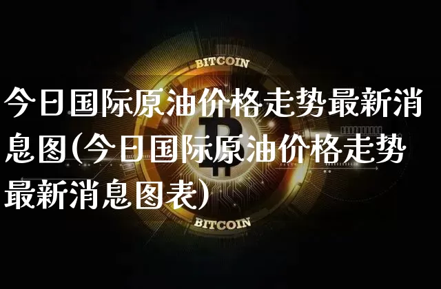 今日国际原油价格走势最新消息图(今日国际原油价格走势最新消息图表)_https://www.qgjzrcxxzxpt.com_上期能源_第1张