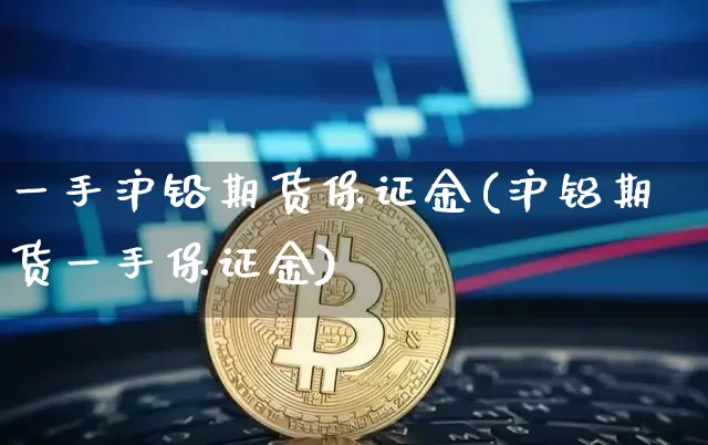 一手沪铅期货保证金(沪铝期货一手保证金)_https://www.qgjzrcxxzxpt.com_中金所_第1张
