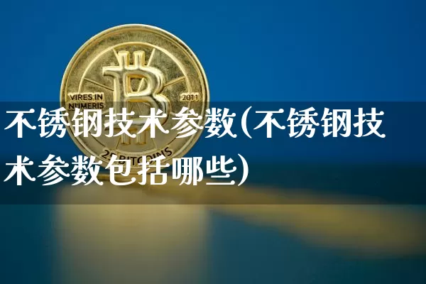 不锈钢技术参数(不锈钢技术参数包括哪些)_https://www.qgjzrcxxzxpt.com_上期所_第1张