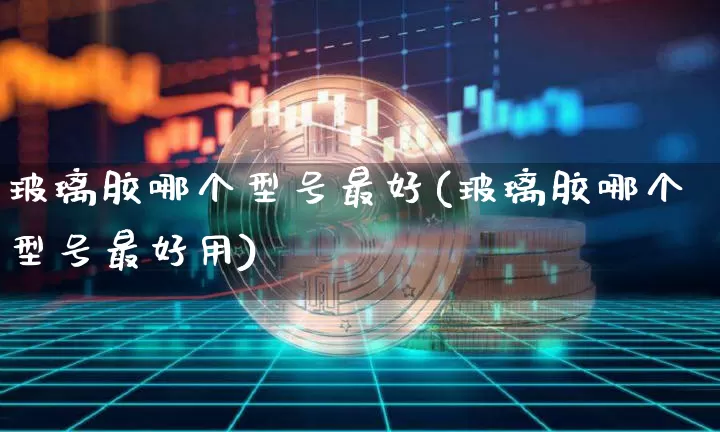 玻璃胶哪个型号最好(玻璃胶哪个型号最好用)_https://www.qgjzrcxxzxpt.com_广期所_第1张