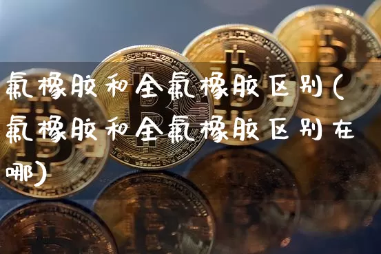 氟橡胶和全氟橡胶区别(氟橡胶和全氟橡胶区别在哪)_https://www.qgjzrcxxzxpt.com_郑商所_第1张