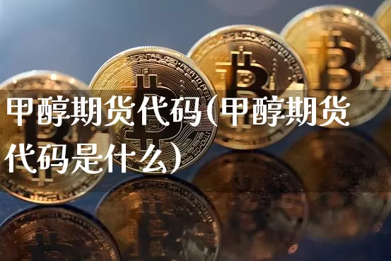 甲醇期货代码(甲醇期货代码是什么)_https://www.qgjzrcxxzxpt.com_上期能源_第1张