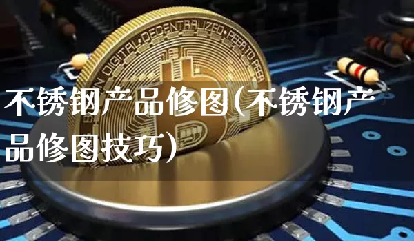 不锈钢产品修图(不锈钢产品修图技巧)_https://www.qgjzrcxxzxpt.com_上期能源_第1张