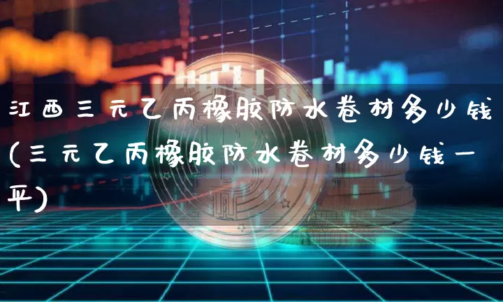 江西三元乙丙橡胶防水卷材多少钱(三元乙丙橡胶防水卷材多少钱一平)_https://www.qgjzrcxxzxpt.com_中金所_第1张