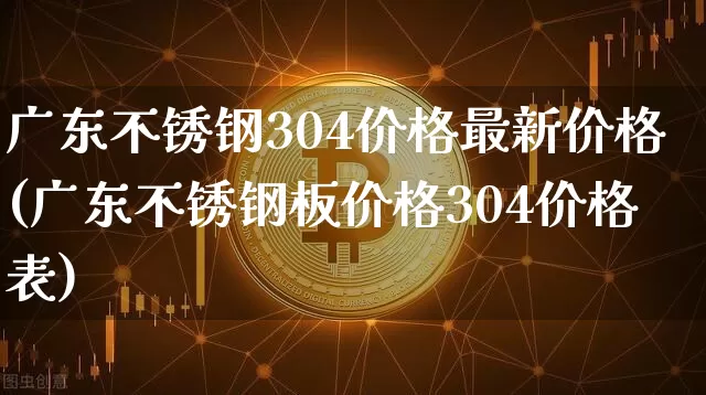 广东不锈钢304价格最新价格(广东不锈钢板价格304价格表)_https://www.qgjzrcxxzxpt.com_广期所_第1张