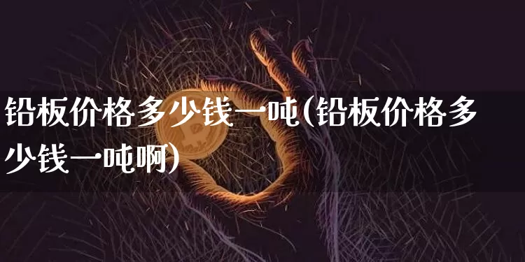 铅板价格多少钱一吨(铅板价格多少钱一吨啊)_https://www.qgjzrcxxzxpt.com_广期所_第1张