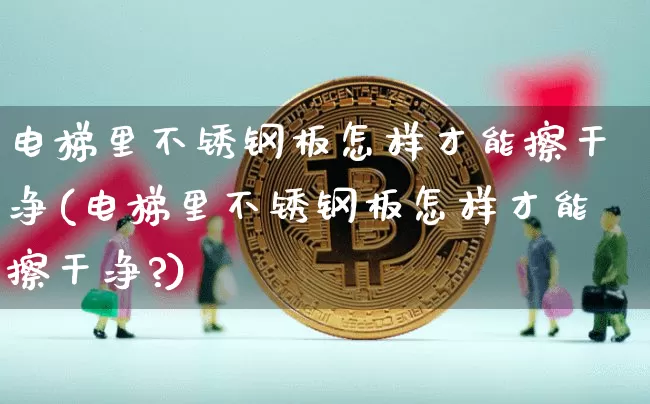 电梯里不锈钢板怎样才能擦干净(电梯里不锈钢板怎样才能擦干净?)_https://www.qgjzrcxxzxpt.com_上期所_第1张