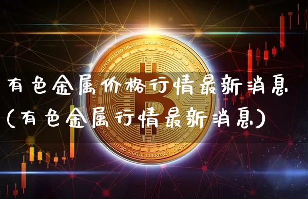 有色金属价格行情最新消息(有色金属行情最新消息)_https://www.qgjzrcxxzxpt.com_郑商所_第1张