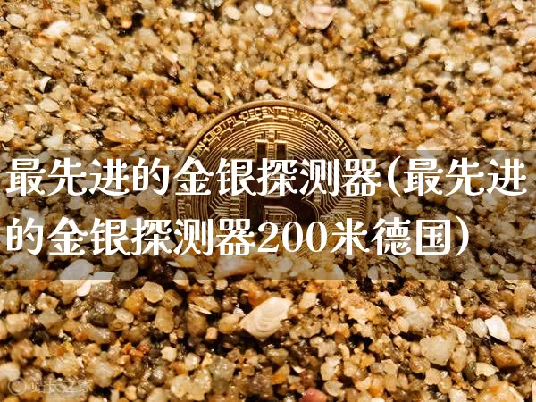 最先进的金银探测器(最先进的金银探测器200米德国)_https://www.qgjzrcxxzxpt.com_郑商所_第1张
