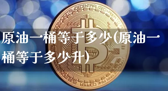 原油一桶等于多少(原油一桶等于多少升)_https://www.qgjzrcxxzxpt.com_广期所_第1张