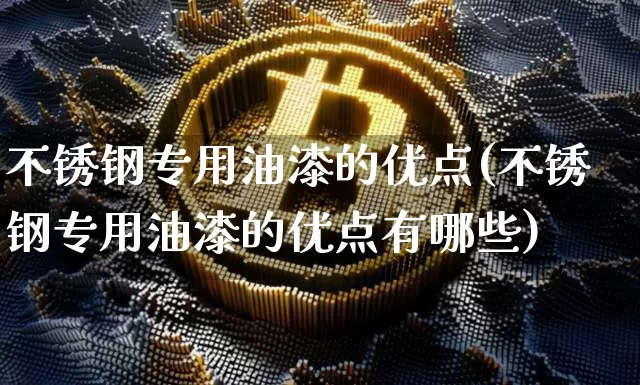 不锈钢专用油漆的优点(不锈钢专用油漆的优点有哪些)_https://www.qgjzrcxxzxpt.com_大商所_第1张