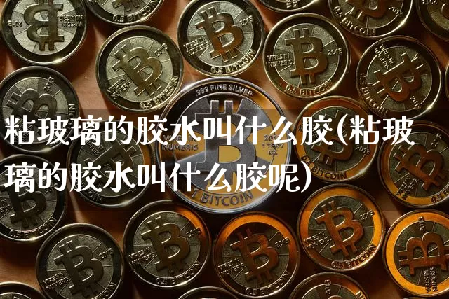 粘玻璃的胶水叫什么胶(粘玻璃的胶水叫什么胶呢)_https://www.qgjzrcxxzxpt.com_上期能源_第1张