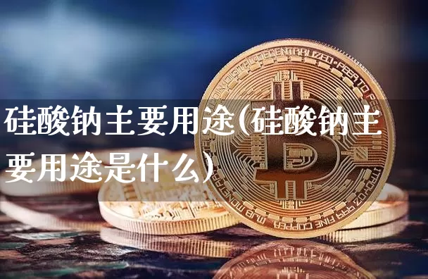 硅酸钠主要用途(硅酸钠主要用途是什么)_https://www.qgjzrcxxzxpt.com_上期能源_第1张