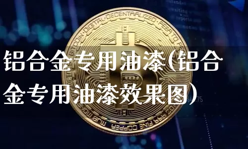 铝合金专用油漆(铝合金专用油漆效果图)_https://www.qgjzrcxxzxpt.com_大商所_第1张