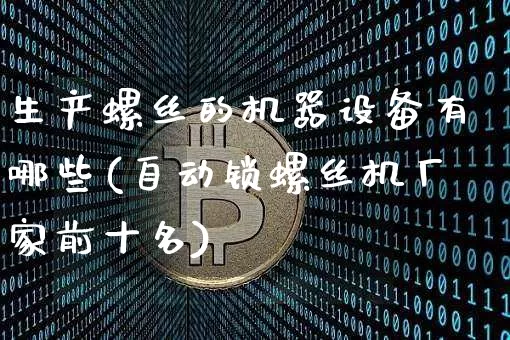 生产螺丝的机器设备有哪些(自动锁螺丝机厂家前十名)_https://www.qgjzrcxxzxpt.com_上期能源_第1张