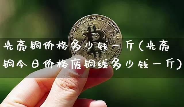 光亮铜价格多少钱一斤(光亮铜今日价格废铜线多少钱一斤)_https://www.qgjzrcxxzxpt.com_大商所_第1张