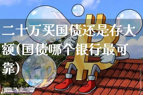 二十万买国债还是存大额(国债哪个银行最可靠)_https://www.qgjzrcxxzxpt.com_上期所_第1张