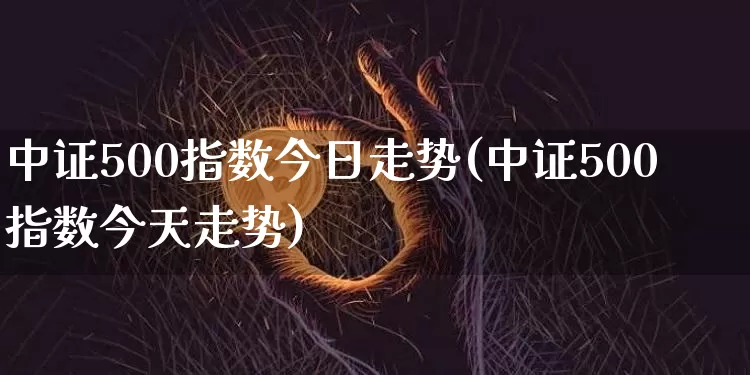 中证500指数今日走势(中证500指数今天走势)_https://www.qgjzrcxxzxpt.com_广期所_第1张