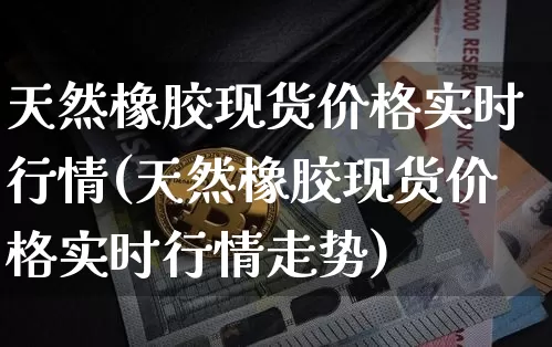 天然橡胶现货价格实时行情(天然橡胶现货价格实时行情走势)_https://www.qgjzrcxxzxpt.com_广期所_第1张
