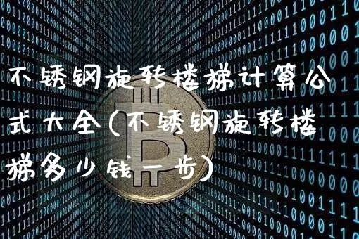 不锈钢旋转楼梯计算公式大全(不锈钢旋转楼梯多少钱一步)_https://www.qgjzrcxxzxpt.com_中金所_第1张