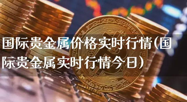 国际贵金属价格实时行情(国际贵金属实时行情今日)_https://www.qgjzrcxxzxpt.com_广期所_第1张