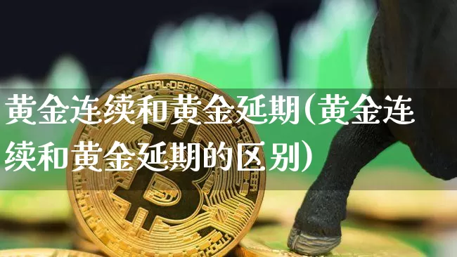 黄金连续和黄金延期(黄金连续和黄金延期的区别)_https://www.qgjzrcxxzxpt.com_上期能源_第1张