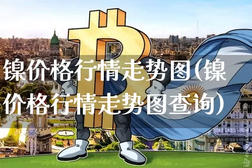 镍价格行情走势图(镍价格行情走势图查询)_https://www.qgjzrcxxzxpt.com_郑商所_第1张