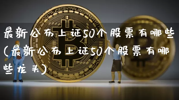 最新公布上证50个股票有哪些(最新公布上证50个股票有哪些龙头)_https://www.qgjzrcxxzxpt.com_中金所_第1张