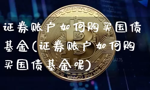 证券账户如何购买国债基金(证券账户如何购买国债基金呢)_https://www.qgjzrcxxzxpt.com_上期能源_第1张