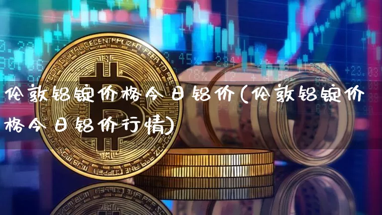 伦敦铝锭价格今日铝价(伦敦铝锭价格今日铝价行情)_https://www.qgjzrcxxzxpt.com_广期所_第1张