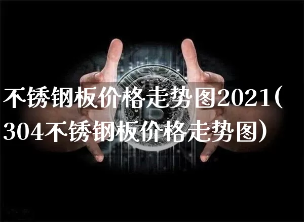不锈钢板价格走势图2021(304不锈钢板价格走势图)_https://www.qgjzrcxxzxpt.com_中金所_第1张
