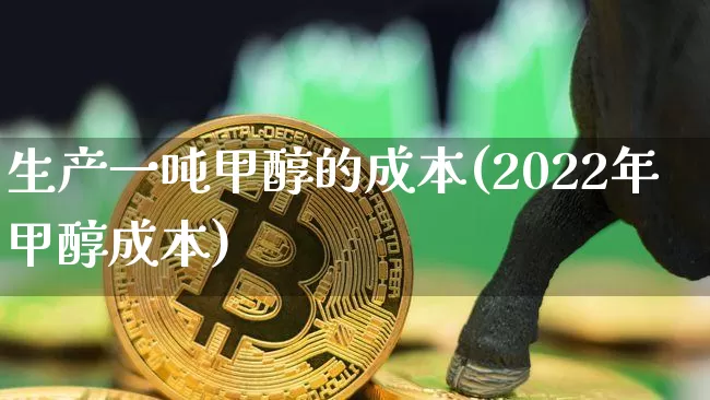 生产一吨甲醇的成本(2022年甲醇成本)_https://www.qgjzrcxxzxpt.com_上期所_第1张