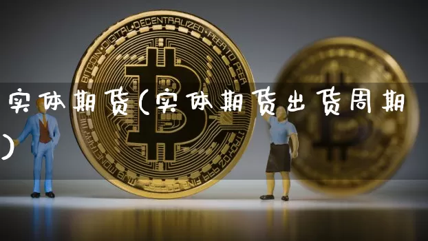 实体期货(实体期货出货周期)_https://www.qgjzrcxxzxpt.com_大商所_第1张