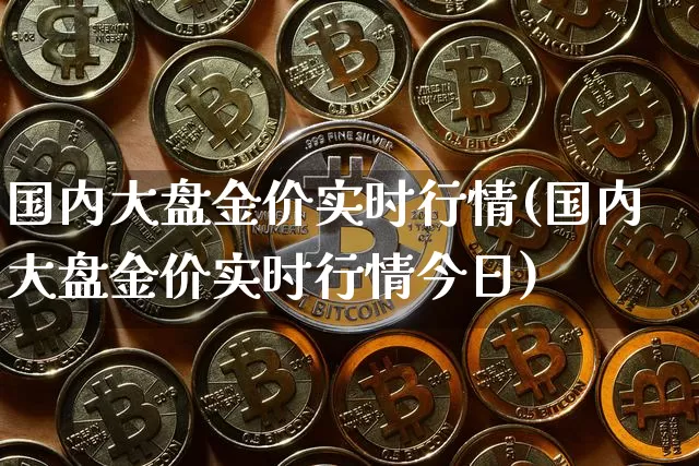 国内大盘金价实时行情(国内大盘金价实时行情今日)_https://www.qgjzrcxxzxpt.com_上期能源_第1张