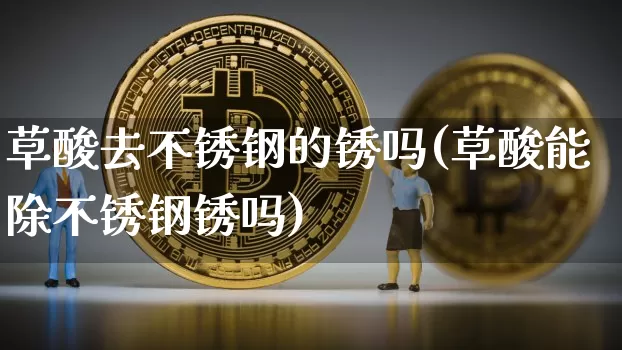 草酸去不锈钢的锈吗(草酸能除不锈钢锈吗)_https://www.qgjzrcxxzxpt.com_上期能源_第1张