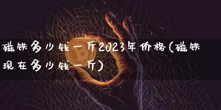 磁铁多少钱一斤2023年价格(磁铁现在多少钱一斤)_https://www.qgjzrcxxzxpt.com_广期所_第1张