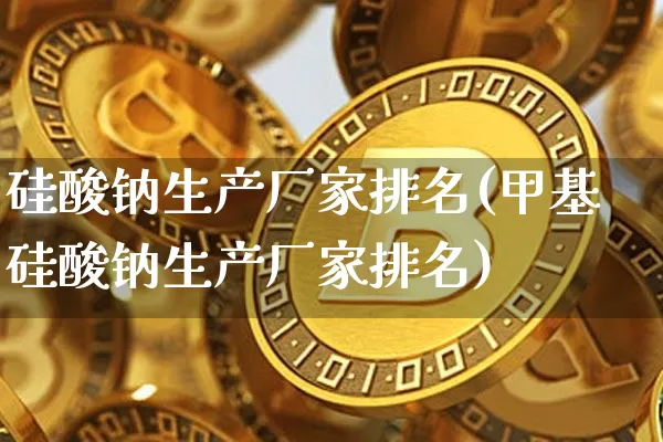 硅酸钠生产厂家排名(甲基硅酸钠生产厂家排名)_https://www.qgjzrcxxzxpt.com_上期能源_第1张