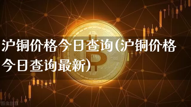 沪铜价格今日查询(沪铜价格今日查询最新)_https://www.qgjzrcxxzxpt.com_广期所_第1张