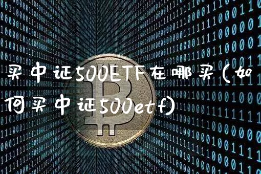 买中证500ETF在哪买(如何买中证500etf)_https://www.qgjzrcxxzxpt.com_郑商所_第1张
