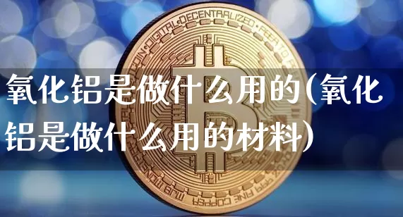 氧化铝是做什么用的(氧化铝是做什么用的材料)_https://www.qgjzrcxxzxpt.com_广期所_第1张