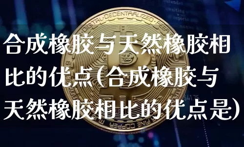 合成橡胶与天然橡胶相比的优点(合成橡胶与天然橡胶相比的优点是)_https://www.qgjzrcxxzxpt.com_上期能源_第1张